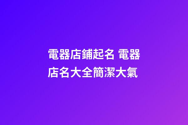 電器店鋪起名 電器店名大全簡潔大氣-第1張-店鋪起名-玄機派